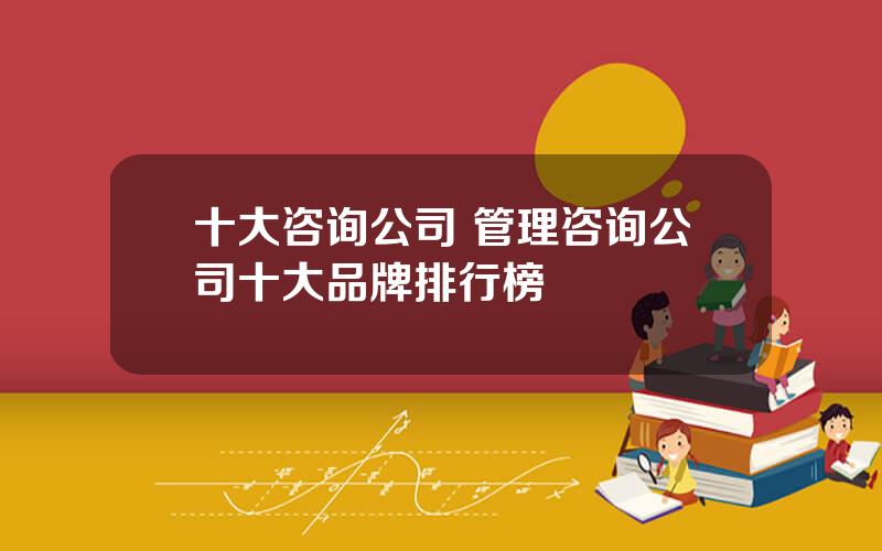 十大咨询公司 管理咨询公司十大品牌排行榜